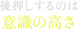 後押しするのは意識の高さ
