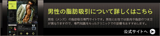 症例・体験者の声など詳しくはこちら 男性（メンズ）の脂肪吸引専門サイトです。男性と女性では筋肉や脂肪のつき方が異なりますので、専門知識をもったクリニックでの診療をおすすめします。 男性の脂肪吸引について詳しく説明