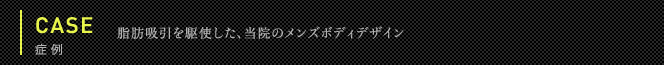 症例 脂肪吸引を駆使した、当院のメンズボディデザイン